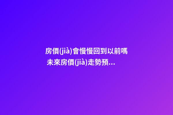 房價(jià)會慢慢回到以前嗎 未來房價(jià)走勢預(yù)測